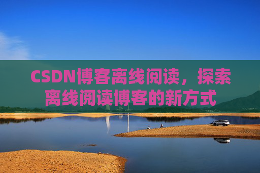 CSDN博客离线阅读，探索离线阅读博客的新方式